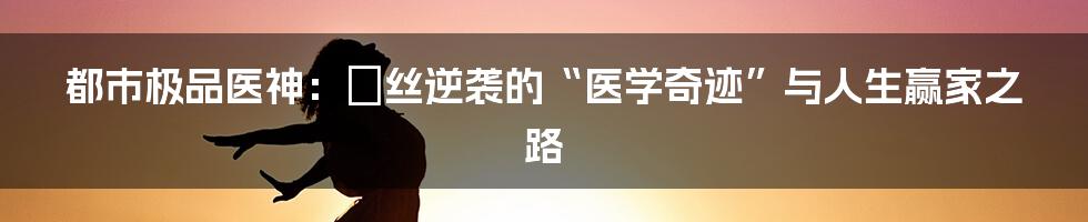 都市极品医神：屌丝逆袭的“医学奇迹”与人生赢家之路