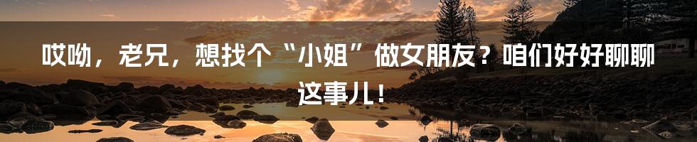 哎呦，老兄，想找个“小姐”做女朋友？咱们好好聊聊这事儿！