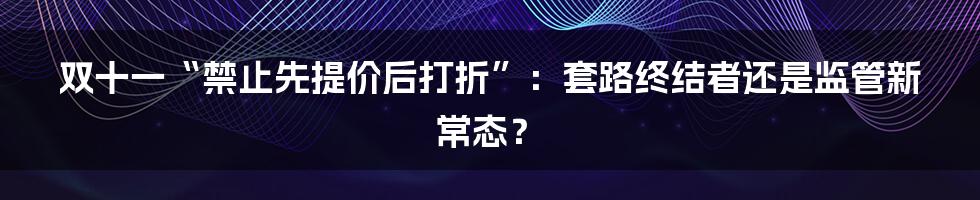 双十一“禁止先提价后打折”：套路终结者还是监管新常态？