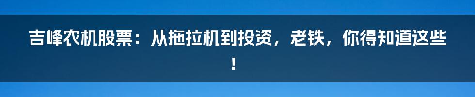 吉峰农机股票：从拖拉机到投资，老铁，你得知道这些！