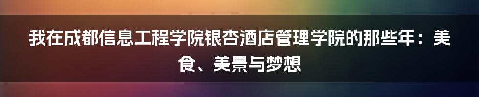我在成都信息工程学院银杏酒店管理学院的那些年:美食、美景与梦想
