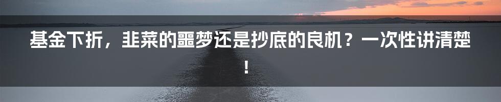 基金下折,韭菜的噩梦还是抄底的良机?一次性讲清楚!