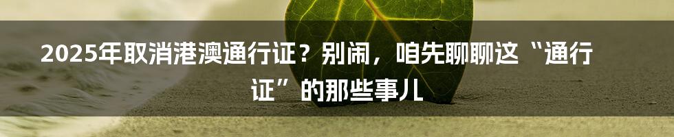 2025年取消港澳通行证？别闹，咱先聊聊这“通行证”的那些事儿