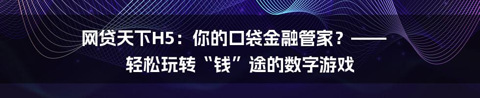 网贷天下H5:你的口袋金融管家?—— 轻松玩转“钱”途的数字游戏
