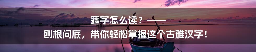 蘧字怎么读?—— 刨根问底,带你轻松掌握这个古雅汉字!
