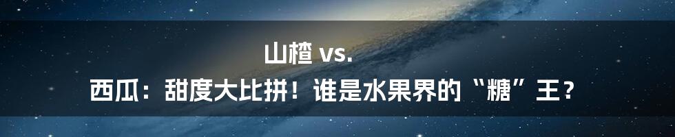山楂 vs. 西瓜:甜度大比拼!谁是水果界的“糖”王?