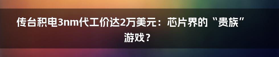 传台积电3nm代工价达2万美元:芯片界的“贵族”游戏?