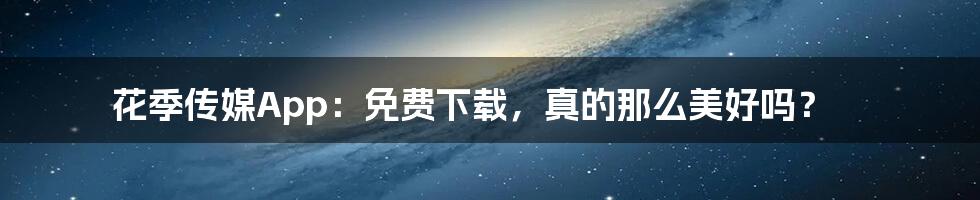 花季传媒App：免费下载，真的那么美好吗？