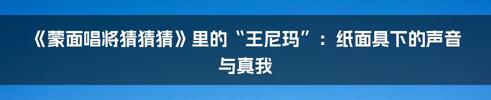 《蒙面唱将猜猜猜》里的“王尼玛”：纸面具下的声音与真我