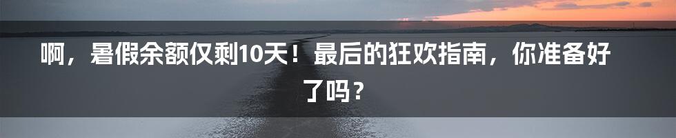 啊，暑假余额仅剩10天！最后的狂欢指南，你准备好了吗？