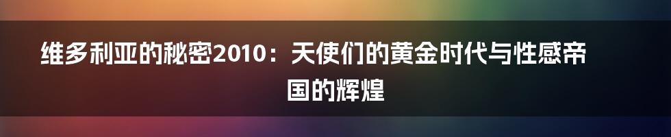 维多利亚的秘密2010：天使们的黄金时代与性感帝国的辉煌