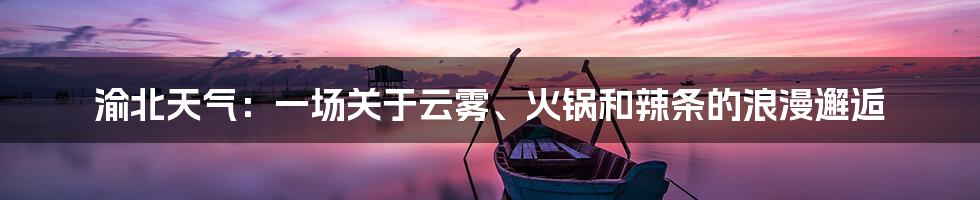 渝北天气:一场关于云雾、火锅和辣条的浪漫邂逅