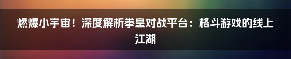 燃爆小宇宙！深度解析拳皇对战平台：格斗游戏的线上江湖