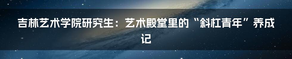 吉林艺术学院研究生：艺术殿堂里的“斜杠青年”养成记