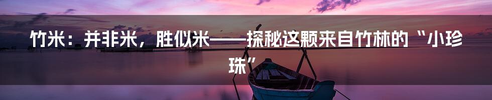 竹米:并非米,胜似米——探秘这颗来自竹林的“小珍珠”