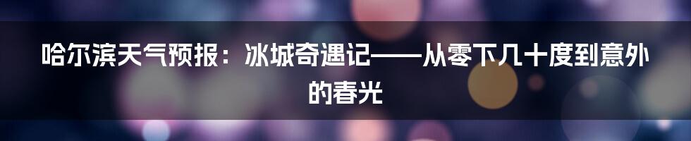 哈尔滨天气预报：冰城奇遇记——从零下几十度到意外的春光