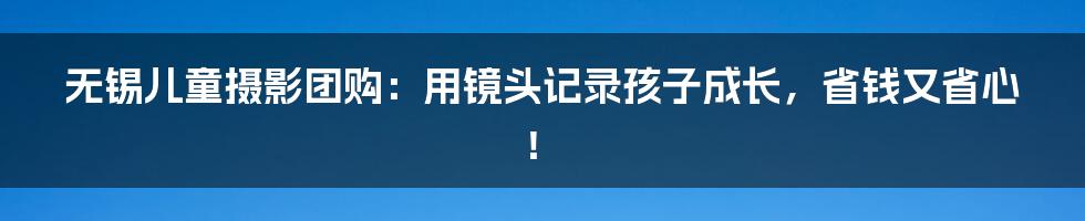 无锡儿童摄影团购:用镜头记录孩子成长,省钱又省心!