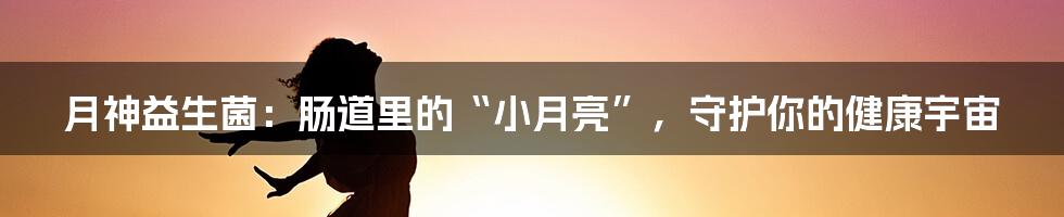 月神益生菌：肠道里的“小月亮”，守护你的健康宇宙
