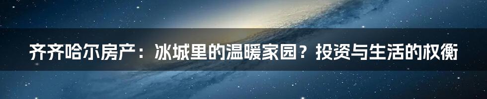 齐齐哈尔房产:冰城里的温暖家园?投资与生活的权衡