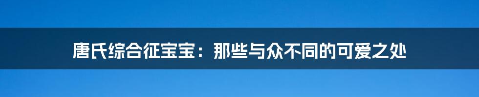 唐氏综合征宝宝：那些与众不同的可爱之处