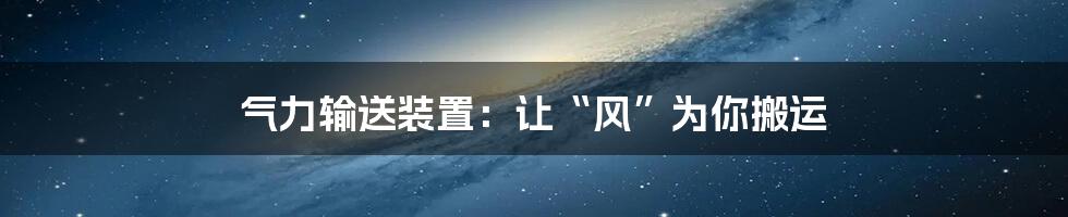 气力输送装置:让“风”为你搬运