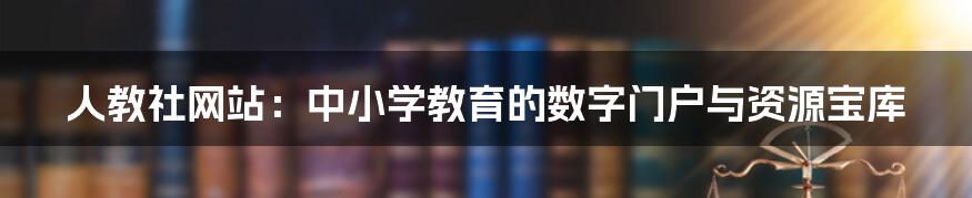 人教社网站：中小学教育的数字门户与资源宝库