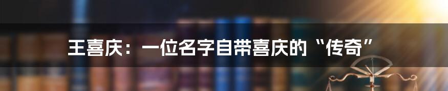 王喜庆：一位名字自带喜庆的“传奇”