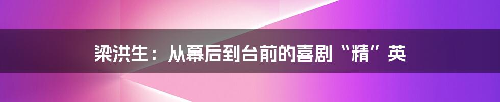 梁洪生：从幕后到台前的喜剧“精”英