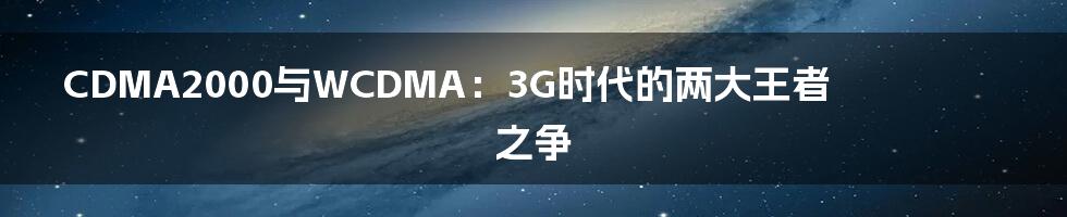 CDMA2000与WCDMA：3G时代的两大王者之争