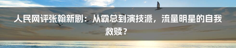 人民网评张翰新剧：从霸总到演技派，流量明星的自我救赎？