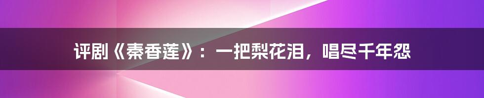 评剧《秦香莲》：一把梨花泪，唱尽千年怨