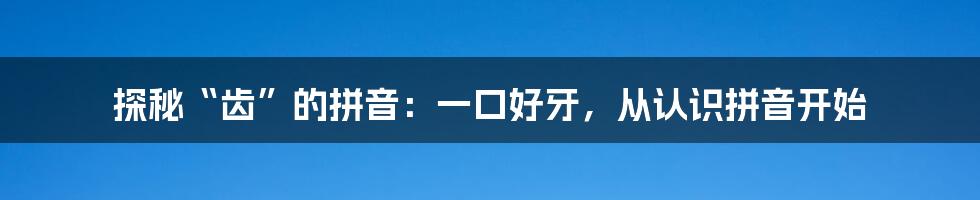 探秘“齿”的拼音：一口好牙，从认识拼音开始