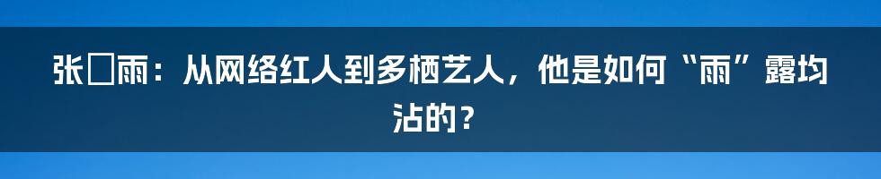张峳雨：从网络红人到多栖艺人，他是如何“雨”露均沾的？