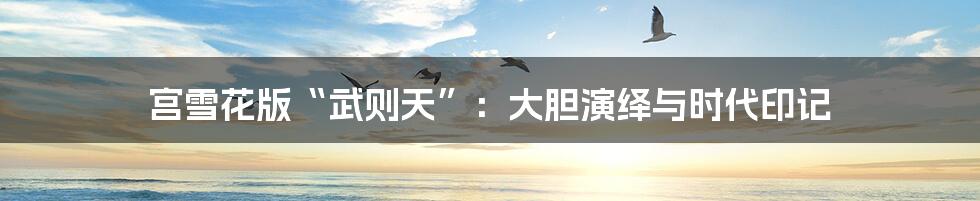 宫雪花版“武则天”：大胆演绎与时代印记