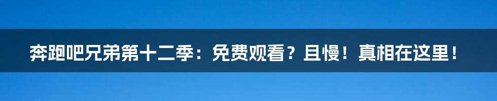 奔跑吧兄弟第十二季：免费观看？且慢！真相在这里！
