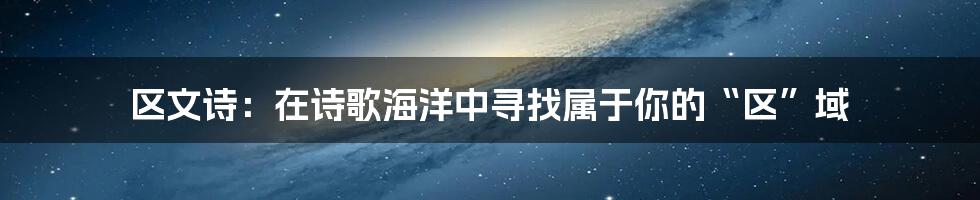 区文诗:在诗歌海洋中寻找属于你的“区”域