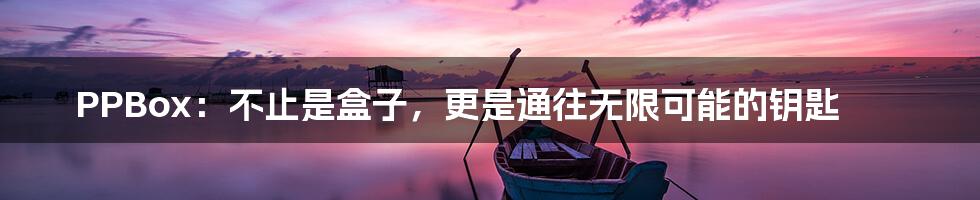 PPBox:不止是盒子,更是通往无限可能的钥匙