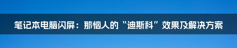 笔记本电脑闪屏：那恼人的“迪斯科”效果及解决方案