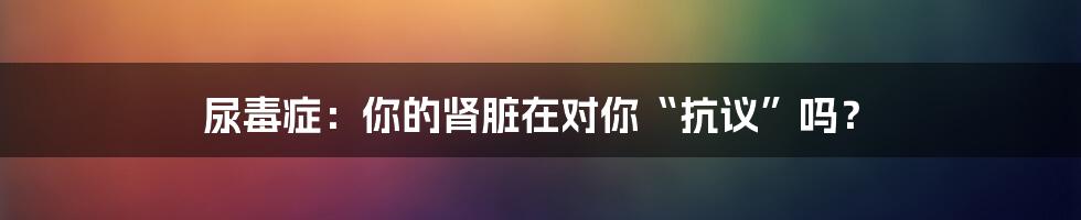 尿毒症：你的肾脏在对你“抗议”吗？