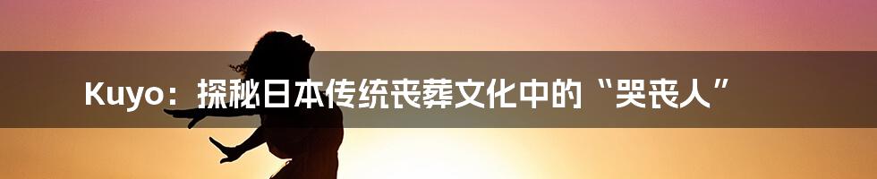 Kuyo：探秘日本传统丧葬文化中的“哭丧人”