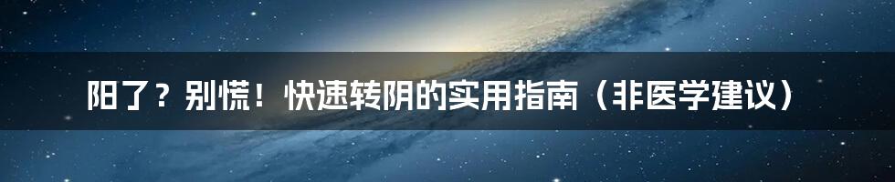 阳了？别慌！快速转阴的实用指南（非医学建议）