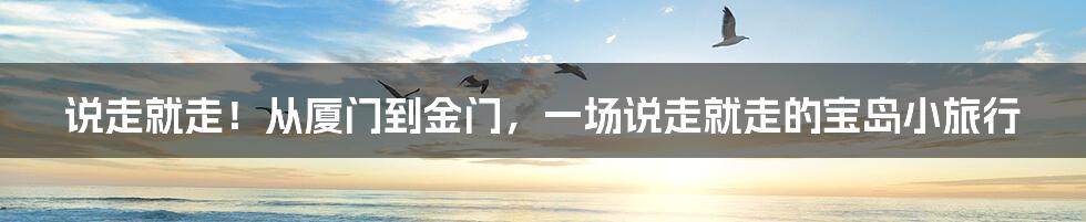 说走就走！从厦门到金门，一场说走就走的宝岛小旅行