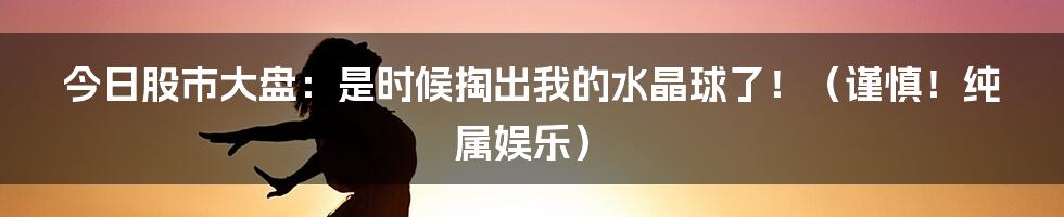 今日股市大盘：是时候掏出我的水晶球了！（谨慎！纯属娱乐）