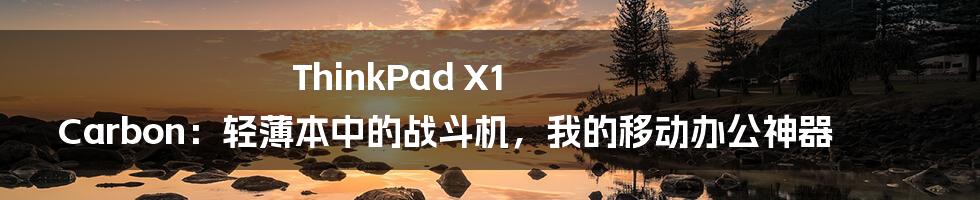 ThinkPad X1 Carbon：轻薄本中的战斗机，我的移动办公神器
