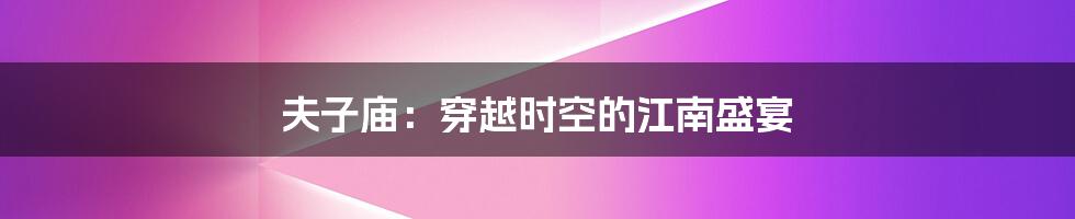 夫子庙：穿越时空的江南盛宴