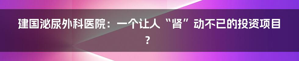 建国泌尿外科医院：一个让人“肾”动不已的投资项目？