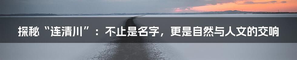 探秘“连清川”:不止是名字,更是自然与人文的交响
