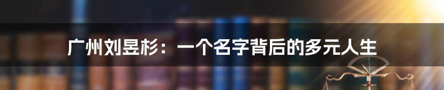广州刘昱杉:一个名字背后的多元人生