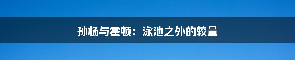 孙杨与霍顿：泳池之外的较量
