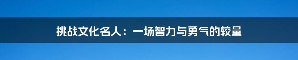 挑战文化名人：一场智力与勇气的较量